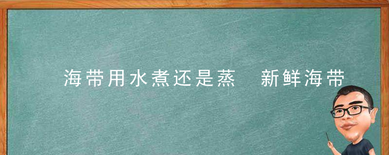 海带用水煮还是蒸 新鲜海带是蒸好还是煮好